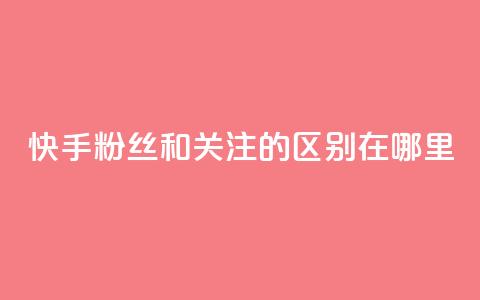 快手粉丝和关注的区别在哪里,ks点赞24小时服务平台 - 快手1分钱10000赞 抖音免费粉丝在哪里领取  第1张 快手粉丝和关注的区别在哪里,ks点赞24小时服务平台 - 快手1分钱10000赞 抖音免费粉丝在哪里领取  第1张