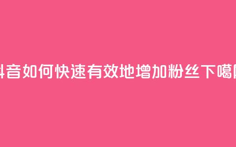 抖音如何快速有效地增加粉丝?  第1张 抖音如何快速有效地增加粉丝?  第1张