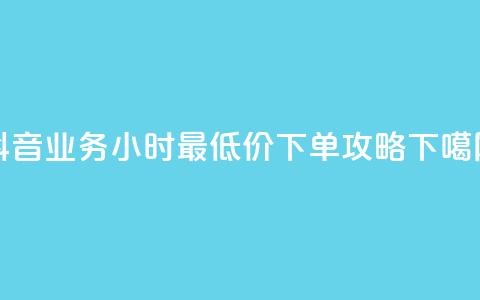 抖音业务24小时最低价下单攻略  第1张 抖音业务24小时最低价下单攻略  第1张