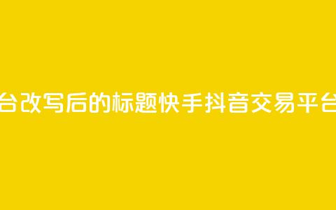 抖音快手交易平台改写后的标题:快手抖音交易平台最新资讯  第1张 抖音快手交易平台改写后的标题:快手抖音交易平台最新资讯  第1张