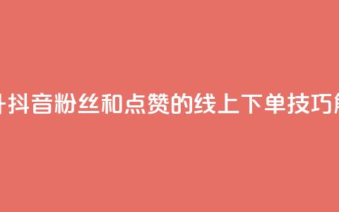 提升抖音粉丝和点赞的线上下单技巧解析  第1张 提升抖音粉丝和点赞的线上下单技巧解析  第1张