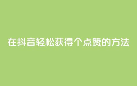 在抖音轻松获得1000个点赞的方法  第1张 在抖音轻松获得1000个点赞的方法  第1张