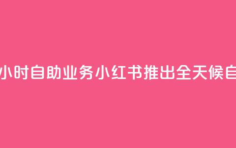 小红书24小时自助业务(小红书推出全天候自助服务)  第1张 小红书24小时自助业务(小红书推出全天候自助服务)  第1张