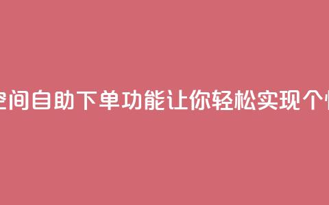 qq空间自助下单 - qq空间自助下单功能，让你轻松实现个性化定制!  第1张