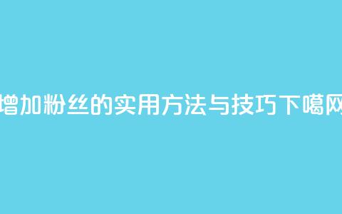 增加粉丝的实用方法与技巧  第1张 增加粉丝的实用方法与技巧  第1张