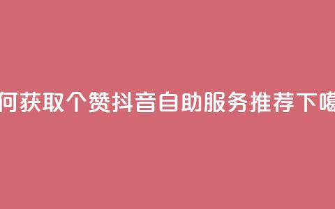 如何获取10个赞？抖音自助服务推荐  第1张