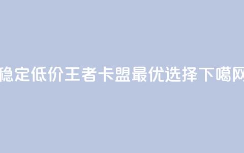 稳定低价王者卡盟最优选择  第1张 稳定低价王者卡盟最优选择  第1张