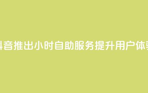 抖音推出24小时自助服务提升用户体验 第1张 抖音推出24小时自助服务提升用户体验 第1张