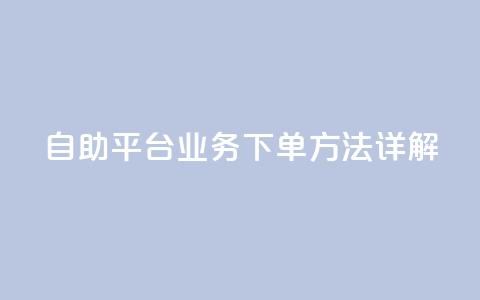 自助平台业务下单方法详解 第1张 自助平台业务下单方法详解 第1张