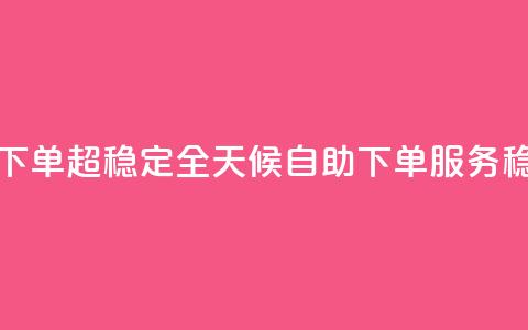 24小时自助业务下单超稳定 - 全天候自助下单服务稳定可靠~  第1张