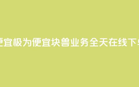块兽业务24小时在线下单最便宜 - 极为便宜！块兽业务全天在线下单，经济实惠，快速方便！~  第1张