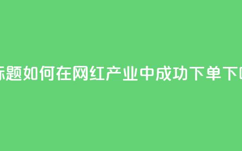新标题:如何在网红产业中成功下单?  第1张 新标题:如何在网红产业中成功下单?  第1张