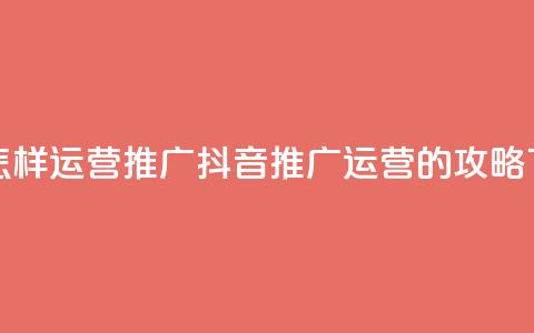 抖音怎样运营推广(抖音推广运营的攻略)  第1张