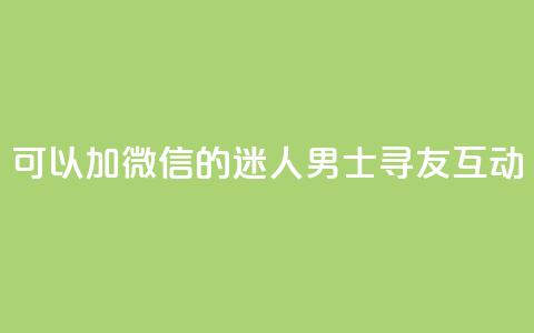 可以加微信的迷人男士寻友互动  第1张 可以加微信的迷人男士寻友互动  第1张