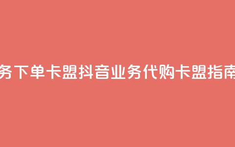 抖音业务下单卡盟(抖音业务代购卡盟指南)  第1张 抖音业务下单卡盟(抖音业务代购卡盟指南)  第1张