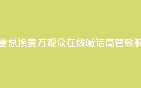 “雷总换麦	”！10万+观众在线喊话，高管致歉  第1张