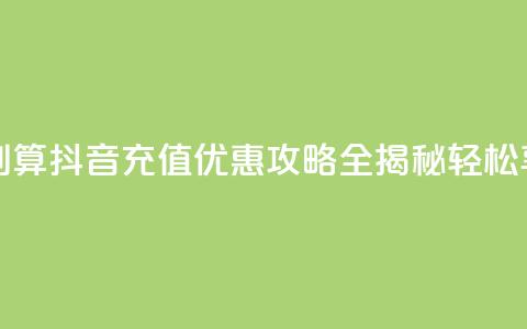 抖音怎么充值便宜划算 - 抖音充值优惠攻略全揭秘 轻松享受超值体验~  第1张