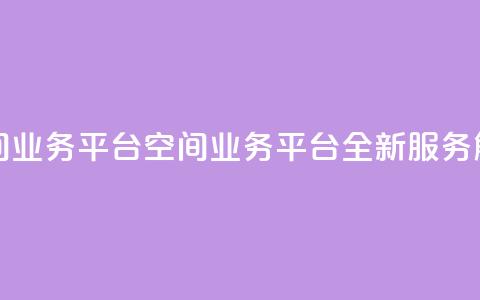 qq空间业务平台(qq空间业务平台：全新服务解锁)  第1张
