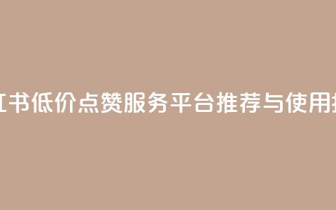 小红书低价点赞服务平台推荐与使用指南 第1张 小红书低价点赞服务平台推荐与使用指南 第1张