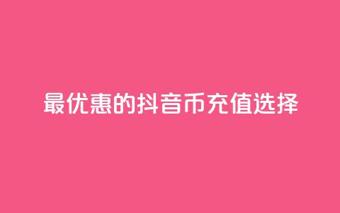 最优惠的抖音币充值选择  第1张 最优惠的抖音币充值选择  第1张