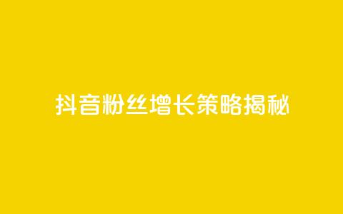 抖音粉丝增长策略揭秘  第1张 抖音粉丝增长策略揭秘  第1张