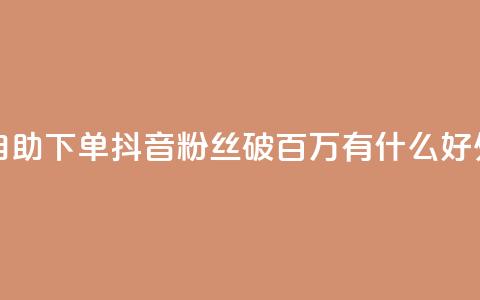 爱Q技术自助下单 - 抖音粉丝破百万有什么好处  第1张