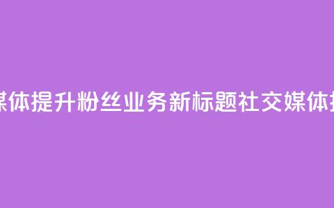 原标题 如何利用社交媒体提升粉丝业务新标题 社交媒体技巧助力粉丝业务提升  第1张 原标题 如何利用社交媒体提升粉丝业务新标题 社交媒体技巧助力粉丝业务提升  第1张