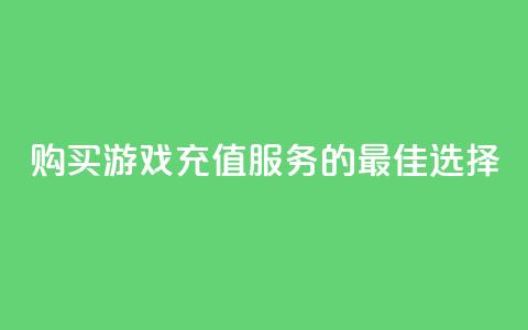 购买游戏充值服务的最佳选择  第1张 购买游戏充值服务的最佳选择  第1张