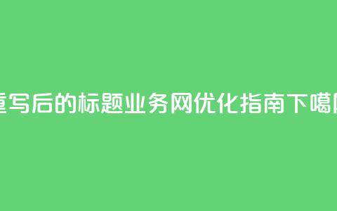 重写后的标题:QQ业务网优化指南  第1张 重写后的标题:QQ业务网优化指南  第1张