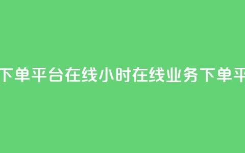24小时业务下单平台在线(24小时在线业务下单平台)  第1张