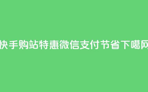 快手购站特惠：微信支付100节省！  第1张