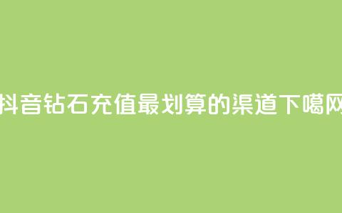抖音钻石充值最划算的渠道  第1张