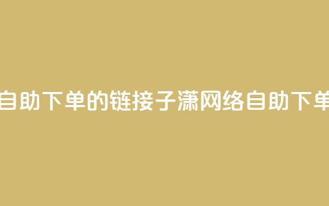 子潇网络自助下单的链接(子潇网络自助下单服务链接)  第1张 子潇网络自助下单的链接(子潇网络自助下单服务链接)  第1张