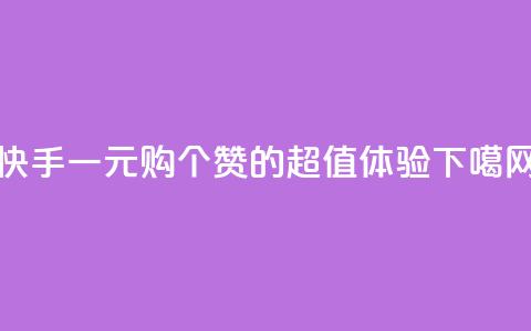 快手一元购100个赞的超值体验  第1张 快手一元购100个赞的超值体验  第1张