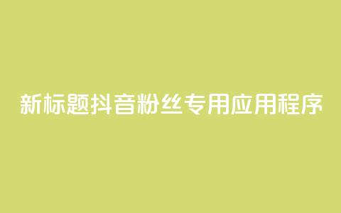新标题:抖音粉丝专用应用程序  第1张 新标题:抖音粉丝专用应用程序  第1张
