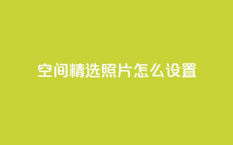 QQ空间精选照片怎么设置 - 如何优化QQ空间照片展示效果!  第1张 QQ空间精选照片怎么设置 - 如何优化QQ空间照片展示效果!  第1张