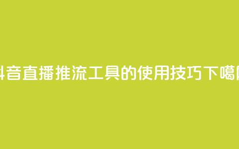 抖音直播:推流工具的使用技巧  第1张 抖音直播:推流工具的使用技巧  第1张