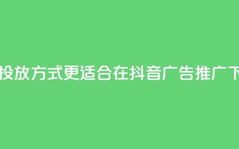 哪种投放方式更适合在抖音广告推广?  第1张 哪种投放方式更适合在抖音广告推广?  第1张