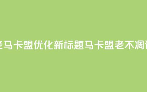 老马卡盟优化新标题:马卡盟老不凋谢  第1张 老马卡盟优化新标题:马卡盟老不凋谢  第1张