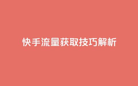 快手流量获取技巧解析 第1张 快手流量获取技巧解析 第1张