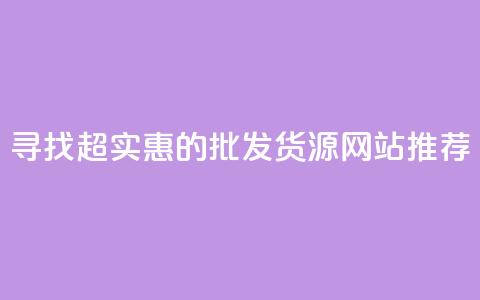 寻找超实惠的批发货源网站推荐  第1张 寻找超实惠的批发货源网站推荐  第1张