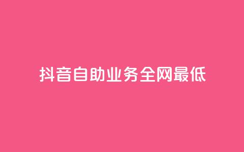 抖音自助业务全网最低 - 抖音自助业务全网最低——解锁抖音自助业务的最佳选择~  第1张 抖音自助业务全网最低 - 抖音自助业务全网最低——解锁抖音自助业务的最佳选择~  第1张