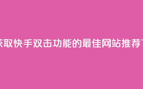 免费获取快手双击功能的最佳网站推荐 第1张 免费获取快手双击功能的最佳网站推荐 第1张