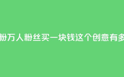 1块1万粉(1万人粉丝买一块钱，这个创意有多疯狂？)  第1张