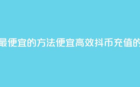 抖币充值最便宜的方法(便宜高效：抖币充值的最佳方式)  第1张