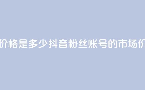抖音5000粉丝账号价格是多少 - 抖音5000粉丝账号的市场价格分析!  第1张 抖音5000粉丝账号价格是多少 - 抖音5000粉丝账号的市场价格分析!  第1张