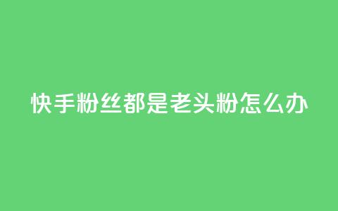 快手粉丝都是老头粉怎么办,王者24小时业务自助下单网站 - 拼多多助力24小时 别人发的链接怎么助力  第1张 快手粉丝都是老头粉怎么办,王者24小时业务自助下单网站 - 拼多多助力24小时 别人发的链接怎么助力  第1张