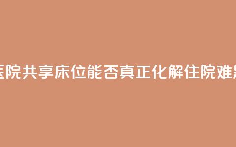 医院共享床位，能否真正化解住院难题？  第1张
