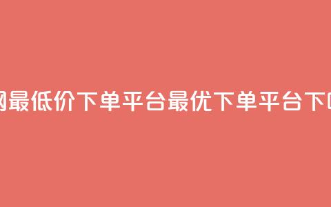 全网最低价下单平台——dy最优下单平台  第1张 全网最低价下单平台——dy最优下单平台  第1张