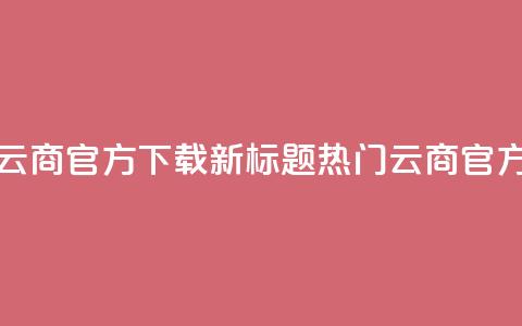 网红云商app官方下载新标题:热门云商app官方获取 第1张 网红云商app官方下载新标题:热门云商app官方获取 第1张